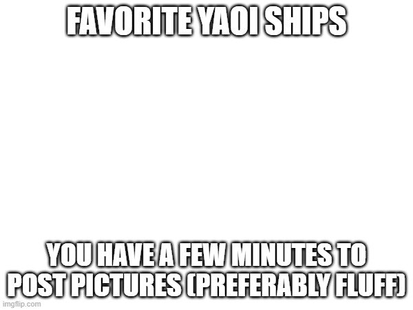 Favorite yaoi ships; You have a few minutes to post pictures (preferably fluff) | made w/ Imgflip meme maker