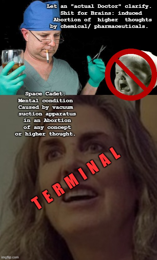 Let an "actual Doctor" clarify. 
Shit for Brains: induced  Abortion of  higher  thoughts by chemical/ pharmaceuticals. Space Cadet: 
Mental  | image tagged in doctor drink alcohol surgeon | made w/ Imgflip meme maker