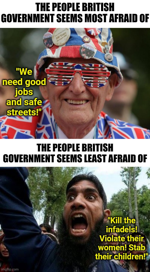 You won't believe what is going on in the UK. And what is scarier is no one is telling you to even look! | The people british government seems most afraid of; "We need good jobs and safe streets!"; The people british government seems least afraid of; "Kill the infadels! Violate their women! Stab their children!" | image tagged in british guy,angry muslim,mainstream media,liberal hypocrisy,out of control,government corruption | made w/ Imgflip meme maker