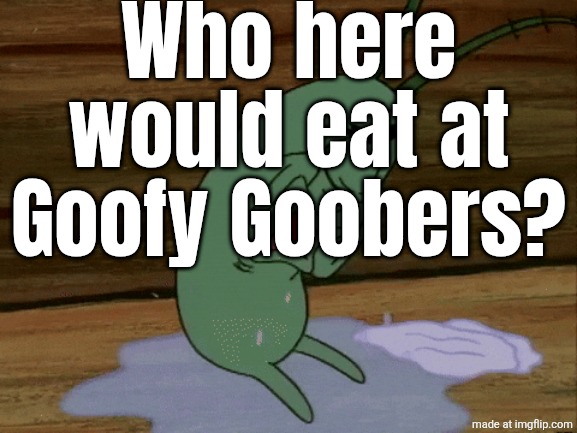 HomelessLoser's Crying Template | Who here would eat at Goofy Goobers? | image tagged in homelessloser's crying template | made w/ Imgflip meme maker