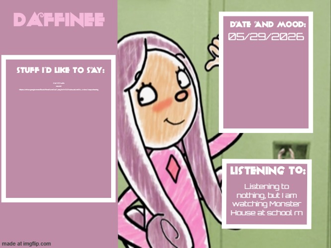 Daffinee announcement template | 05/29/2026; Full YTP with sound: https://drive.google.com/file/d/1fxm8wmAwE-pzg7o7Y3QT1wbw4dJmEN-J/view?usp=sharing; Listening to nothing, but I am watching Monster House at school rn | image tagged in daffinee announcement template | made w/ Imgflip meme maker