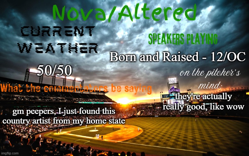 other than that, how's everyone doing? | Born and Raised - 12/OC; 50/50; they're actually really good, like wow; gm peepers, I just found this country artist from my home state | image tagged in altered or nova's announcement template | made w/ Imgflip meme maker
