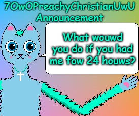 What Wouwd You Do if You Had Me Fow 24 Houws? | What wouwd you do if you had me fow 24 houws? | image tagged in 7owopreachychristianuwu announcement template,memes,question | made w/ Imgflip meme maker