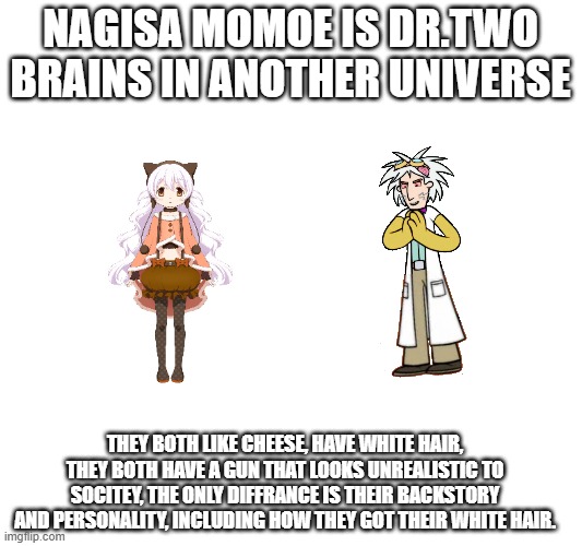dr two brains and nagisa are similar:00 | NAGISA MOMOE IS DR.TWO BRAINS IN ANOTHER UNIVERSE; they both like cheese, have white hair, they both have a gun that looks unrealistic to socitey, the only diffrance is their backstory and personality, including how they got their white hair. | image tagged in puella magi madoka magica,wordgirl | made w/ Imgflip meme maker