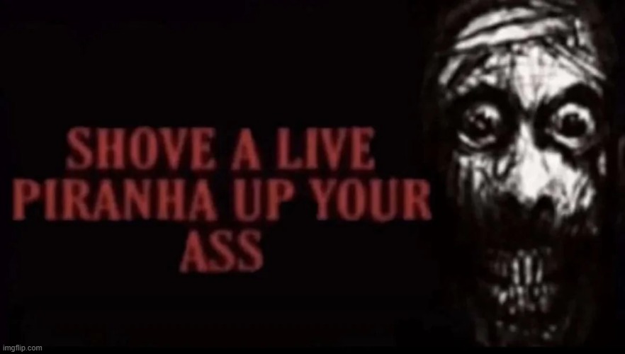 SHOVE A LIVE PIRANHA UP YOUR ASS | image tagged in shove a live piranha up your ass | made w/ Imgflip meme maker