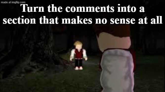 Don't do anything too weird. | Turn the comments into a section that makes no sense at all | image tagged in robbie being the diva he is,comment section,stary_nova,why did i make this,bloxwatch,oh wow are you actually reading these tags | made w/ Imgflip meme maker