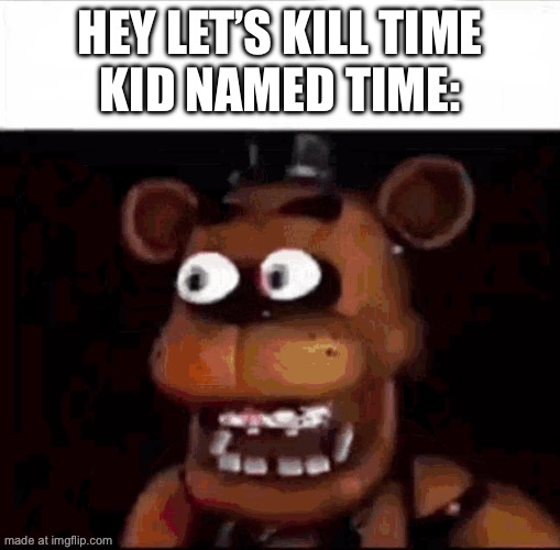 Bro run | Hey let’s kill time
Kid named time: | image tagged in shocked freddy fazbear,kid named | made w/ Imgflip meme maker