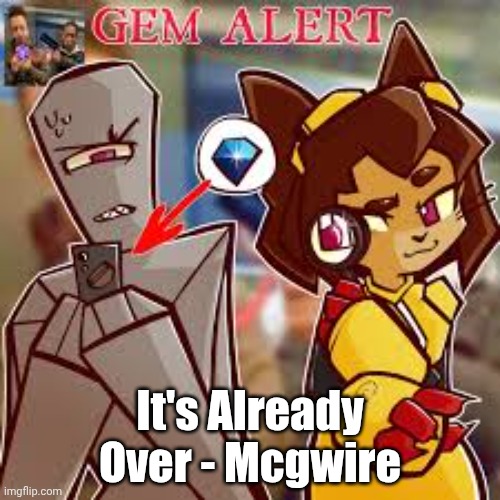 ear blessing dispensed | It's Already Over - Mcgwire | image tagged in kit gem alert 2 | made w/ Imgflip meme maker