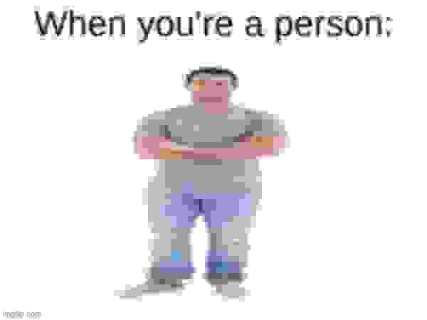 When you're a person: | made w/ Imgflip meme maker