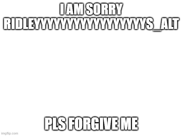 I sorry for the insults by Mods | I am sorry RIDLEYYYYYYYYYYYYYYYYYs_alt; Pls forgive me | image tagged in sad but true,banned,mods,funny memes,i'm sorry,memes | made w/ Imgflip meme maker