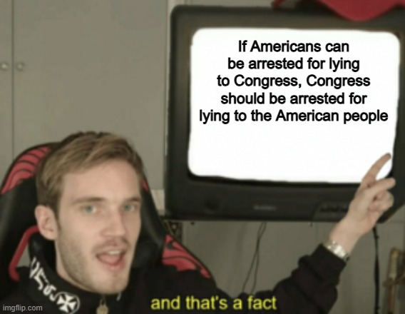 Absolutely | If Americans can be arrested for lying to Congress, Congress should be arrested for lying to the American people | image tagged in and that's a fact,memes,funny,congress,politics,political meme | made w/ Imgflip meme maker
