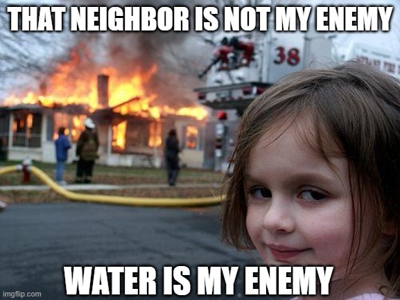 Disaster Girl | that neighbor is not my enemy; water is my enemy | image tagged in memes,disaster girl,water,enemy | made w/ Imgflip meme maker