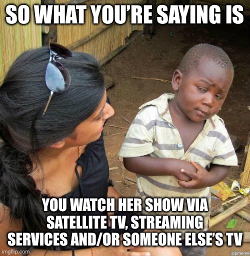 So what you’re saying is You watch her show via satellite tv, streaming services and/or someone else’s TV | image tagged in black kid | made w/ Imgflip meme maker
