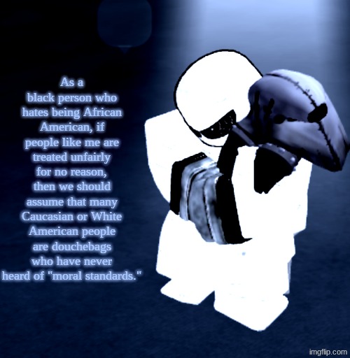 Bullshit opinion | As a black person who hates being African American, if people like me are treated unfairly for no reason, then we should assume that many Caucasian or White American people are douchebags who have never heard of "moral standards." | image tagged in reprieve yabuki | made w/ Imgflip meme maker