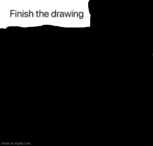 Finish the drawing | image tagged in finish the drawing | made w/ Imgflip meme maker