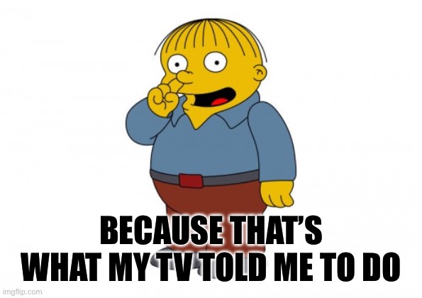 Because that’s what my tv told me to do | image tagged in the simpsons ralph wiggum picking his nose | made w/ Imgflip meme maker