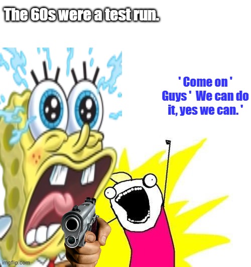 Have they invented 60phobia yet ? | The 60s were a test run. ' Come on ' Guys '  We can do it, yes we can. ' | image tagged in memes,x all the y | made w/ Imgflip meme maker