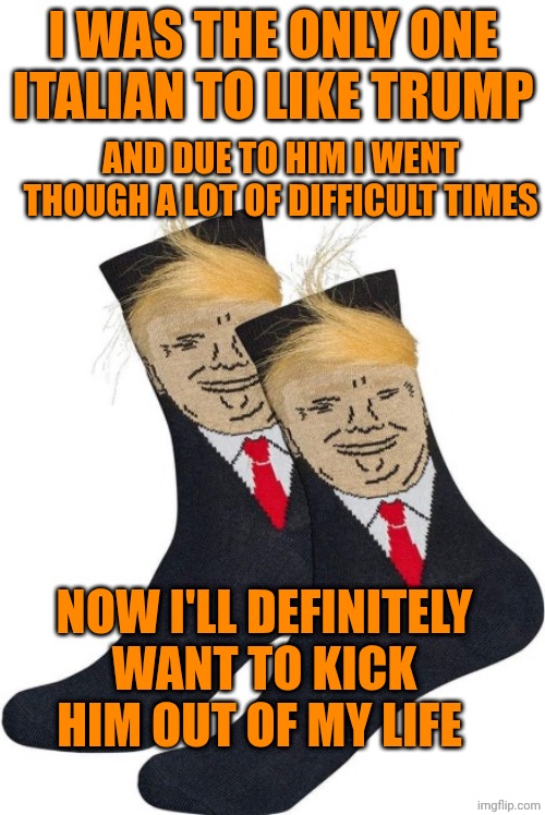 Bye | I was the only one Italian to like Trump; And due to him I went though a lot of difficult times; Now i'll definitely want to kick him out of my life | image tagged in trump socks | made w/ Imgflip meme maker