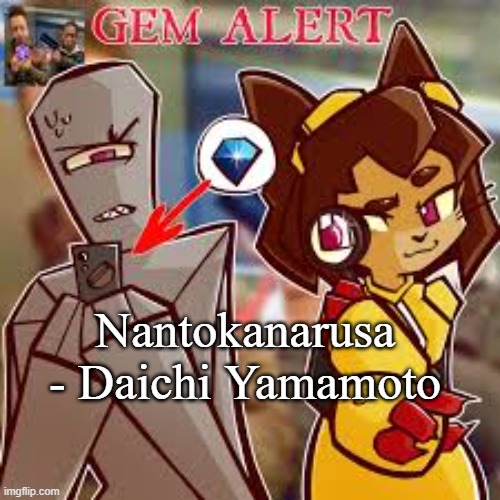 NANTOKANARUSA ?????? | Nantokanarusa - Daichi Yamamoto | image tagged in kit gem alert 2 | made w/ Imgflip meme maker