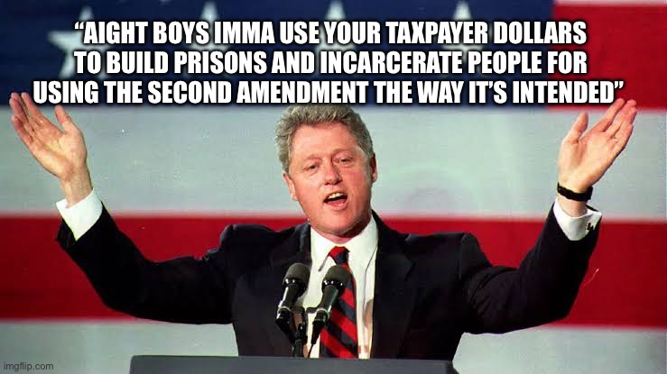 Wasteful spending | “Aight boys imma use your taxpayer dollars to build prisons and incarcerate people for using the second amendment the way it’s intended” | image tagged in second amendment,bill clinton,taxes | made w/ Imgflip meme maker
