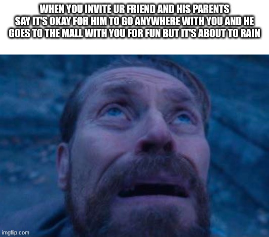 euhhhhhh | when you invite ur friend and his parents say it's okay for him to go anywhere with you and he goes to the mall with you for fun but it's about to rain | image tagged in willem dafoe looking up,rain,mall,ruin | made w/ Imgflip meme maker