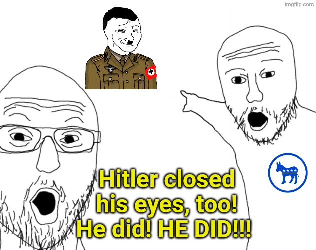 Soyjak Pointing | Hitler closed his eyes, too! He did! HE DID!!! | image tagged in soyjak pointing | made w/ Imgflip meme maker