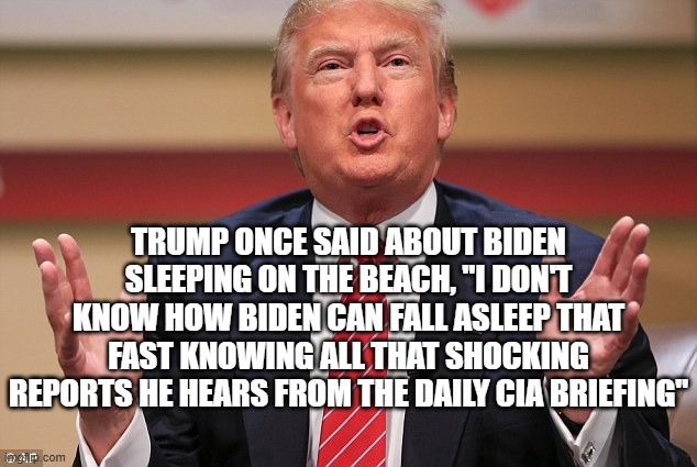 Donald Trump Huge | trump once said about biden sleeping on the beach, "I don't know how Biden can fall asleep that fast knowing all that shocking reports he he | image tagged in donald trump huge | made w/ Imgflip meme maker