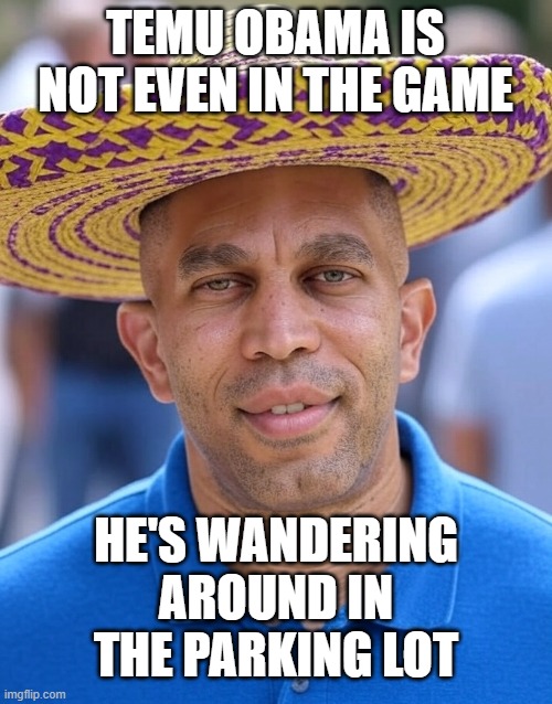 Hakeem Jeffries wearing sombrero | temu obama is not even in the game he's wandering around in the parking lot | image tagged in hakeem jeffries wearing sombrero | made w/ Imgflip meme maker