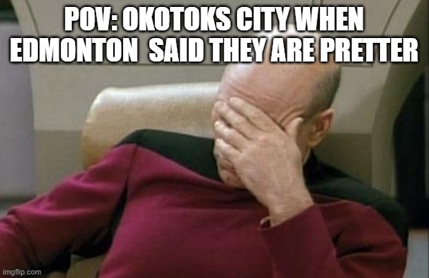 ? | POV: Okotoks city when edmonton  said they are pretter | image tagged in memes,captain picard facepalm | made w/ Imgflip meme maker