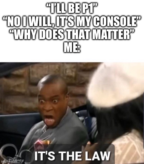 ITS THE LAW!!! | “I’ll be P1”
“No I will, it’s my console”
“Why does that matter”
Me: | image tagged in funny | made w/ Imgflip meme maker