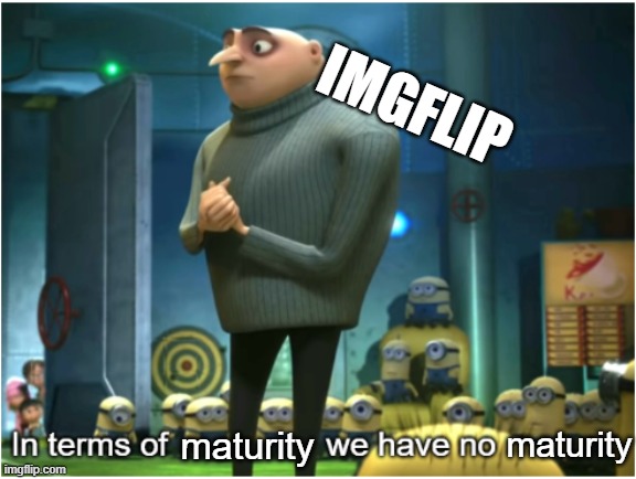 In terms of we have no | imgflip; maturity; maturity | image tagged in in terms of we have no | made w/ Imgflip meme maker
