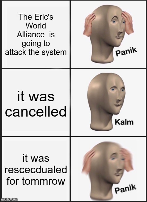 Panik Kalm Panik Meme | The Eric's World Alliance  is going to attack the system; it was cancelled; it was rescecdualed for tommrow | image tagged in memes,panik kalm panik | made w/ Imgflip meme maker