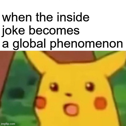 Surprised Pikachu Meme | when the inside joke becomes a global phenomenon | image tagged in memes,surprised pikachu | made w/ Imgflip meme maker