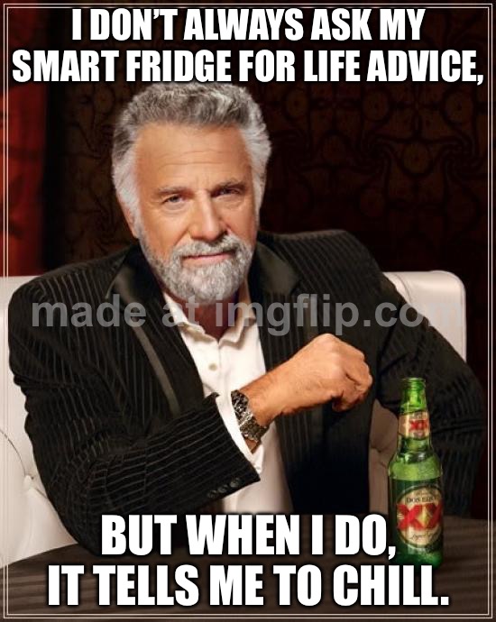 I DON’T ALWAYS ASK MY SMART FRIDGE FOR LIFE ADVICE, BUT WHEN I DO, IT TELLS ME TO CHILL. | I DON’T ALWAYS ASK MY SMART FRIDGE FOR LIFE ADVICE, BUT WHEN I DO, IT TELLS ME TO CHILL. | image tagged in memes,the most interesting man in the world,life advice,fridge,chill,life | made w/ Imgflip meme maker