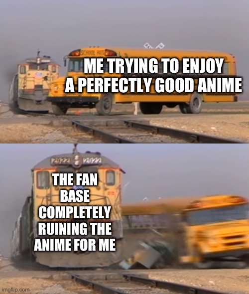 It happens to the best of us… | Me trying to enjoy a perfectly good anime; The fan base completely ruining the anime for me | image tagged in a train hitting a school bus,anime,crappy,fanbase,my dissapointment is immeasurable and my day is ruined | made w/ Imgflip meme maker