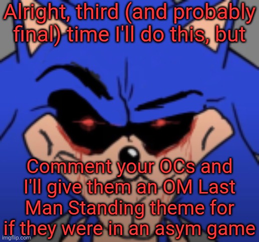 Asym means asymmetrical for the unaware, basically like DBD, and they're the last survivor alive with all their friends dead | Alright, third (and probably final) time I'll do this, but; Comment your OCs and I'll give them an OM Last Man Standing theme for if they were in an asym game | image tagged in mog11x | made w/ Imgflip meme maker