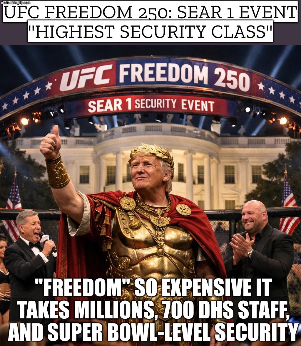 UFC FREEDOM 250: SEAR 1 EVENT; FREEDOM ISN'T FREE IT'S $6.4M + 700 DHS AGENTS | UFC FREEDOM 250: SEAR 1 EVENT
"HIGHEST SECURITY CLASS"; "FREEDOM" SO EXPENSIVE IT TAKES MILLIONS, 700 DHS STAFF,
AND SUPER BOWL-LEVEL SECURITY | image tagged in ufc freedom 250 white house,remix,ufc,white house,freedom,donald trump approves | made w/ Imgflip meme maker