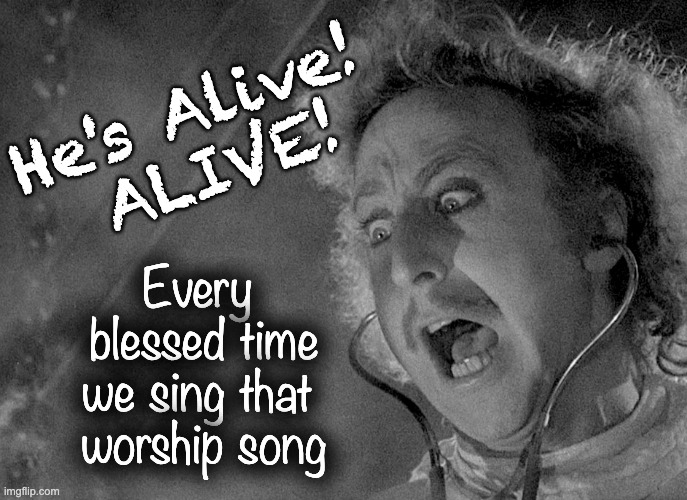 That Worship Song | He's Alive! 
ALIVE! Every 
blessed time
we sing that 
worship song | image tagged in worship song,he's alive,yng f'stein worship song | made w/ Imgflip meme maker