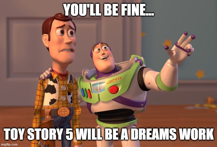 Series Review Team | You'll be fine... toy story 5 will be a dreams work | image tagged in memes,x x everywhere | made w/ Imgflip meme maker