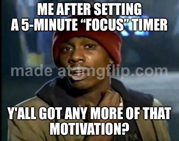 ME AFTER SETTING A 5-MINUTE “FOCUS” TIMER; Y'ALL GOT ANY MORE OF THAT MOTIVATION? | ME AFTER SETTING A 5-MINUTE “FOCUS” TIMER; Y'ALL GOT ANY MORE OF THAT
MOTIVATION? | image tagged in memes,y'all got any more of that,could you not ___ for 5 minutes,focus,time,motivation | made w/ Imgflip meme maker