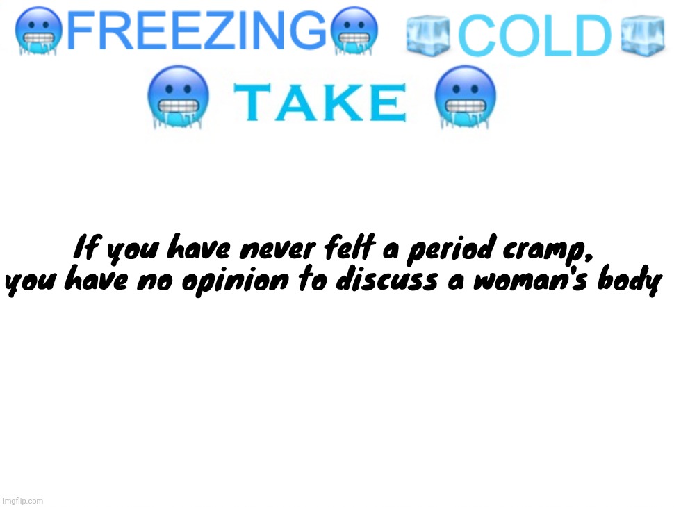 *cough cough he who must not be named* | If you have never felt a period cramp, you have no opinion to discuss a woman's body | image tagged in freezing cold take | made w/ Imgflip meme maker
