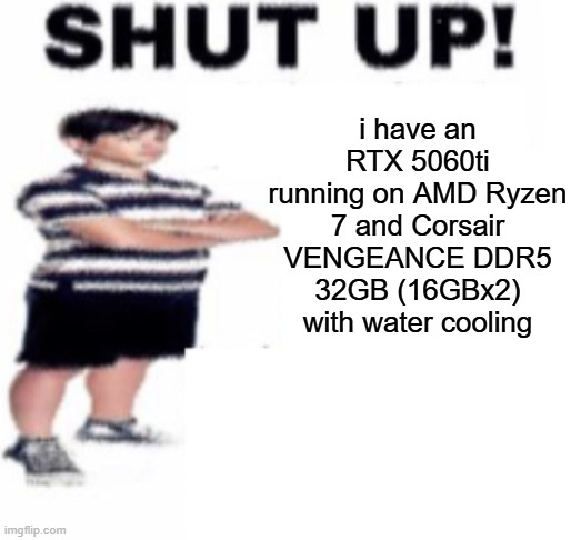 rtx | i have an RTX 5060ti running on AMD Ryzen 7 and Corsair VENGEANCE DDR5 32GB (16GBx2) with water cooling | image tagged in shut up | made w/ Imgflip meme maker