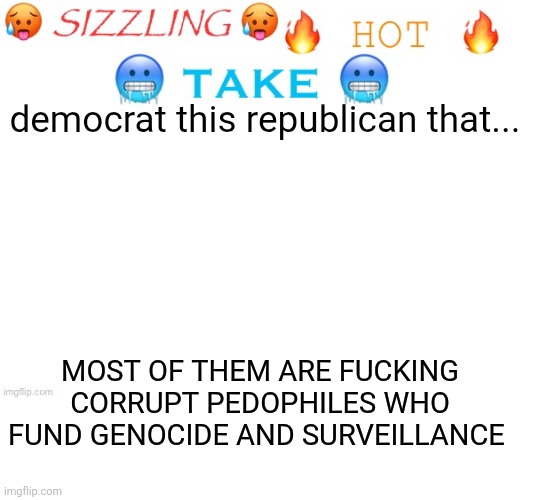1 upvote is 1 corrupt government pedo pig put to death | democrat this republican that... Most of them are FUCKING CORRUPT PEDOPHILES WHO FUND GENOCIDE AND SURVEILLANCE | image tagged in sizzling hot take | made w/ Imgflip meme maker