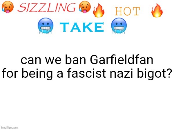 sizzling hot take | can we ban Garfieldfan for being a fascist nazi bigot? | image tagged in sizzling hot take | made w/ Imgflip meme maker