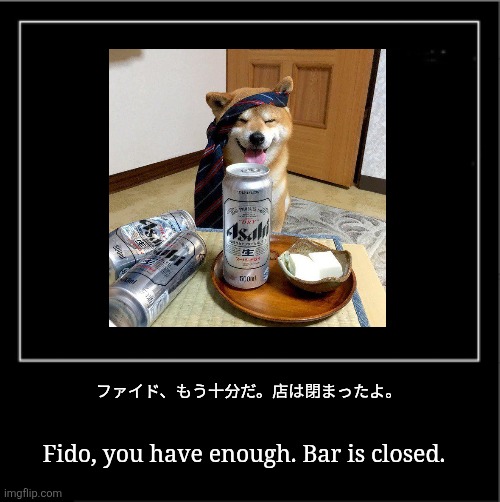 Asahi Dry, Drunk & Happy Dog | ファイド、もう十分だ。店は閉まったよ。; Fido, you have enough. Bar is closed. | image tagged in demotivational poster,japanese,dog,beer,japan,hold my beer | made w/ Imgflip meme maker