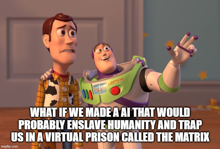 the creation of the matrix | what if we made a AI that would probably enslave humanity and trap us in a virtual prison called the matrix | image tagged in memes,x x everywhere | made w/ Imgflip meme maker