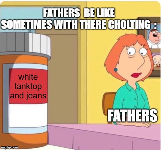 facts :) | fathers  be like sometimes with there cholting  :; white tanktop and jeans; fathers | image tagged in family guy louis pills,dads,true,memes | made w/ Imgflip meme maker