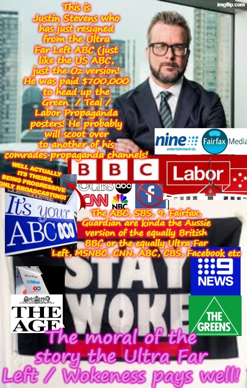 Lets face it Self Gratification by Proxy / Woke is worth BIG BUCKS to the ULTRA FAR LEFT!! | This is Justin Stevens who has just resigned from the Ultra Far Left ABC (just like the US ABC, just the Oz version! He was paid $700,000 to head up the Green  / Teal / Labor Propaganda posters! He probably will scoot over to another of his comrades propaganda channels! Yarra Man; Well actually its THEIRS, being Progressive Only Broadcasting! The ABC, SBS, 9, Fairfax, Guardian are kinda the Aussie version of the equally British BBC or the equally Ultra Far Left, MSNBC, CNN, ABC, CBS, Facebook etc; The moral of the story the Ultra Far Left / Wokeness pays well! | image tagged in justin stevens their abc,fairfax 9 smh age sbs,msnbc cnn cbs abc bbc,progressive political propaganda,bias false news | made w/ Imgflip meme maker