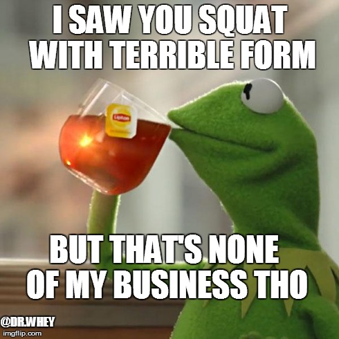 But That's None Of My Business Meme | I SAW YOU SQUAT WITH TERRIBLE FORM BUT THAT'S NONE OF MY BUSINESS THO @DR.WHEY | image tagged in memes,but thats none of my business,kermit the frog | made w/ Imgflip meme maker
