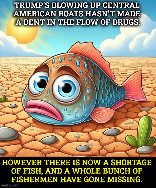 Trump's blowing up Central 
American boats hasn't made 
a dent in the flow of drugs. However there is now a shortage
 of fish, and a whole bunch of 
fishermen have gone missing. | image tagged in trump,pete hegseth,drugs,boats,fishermen | made w/ Imgflip meme maker